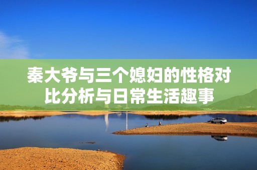 秦大爷与三个媳妇的性格对比分析与日常生活趣事