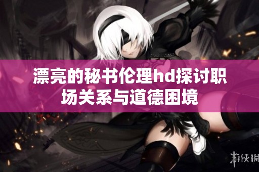 漂亮的秘书伦理hd探讨职场关系与道德困境