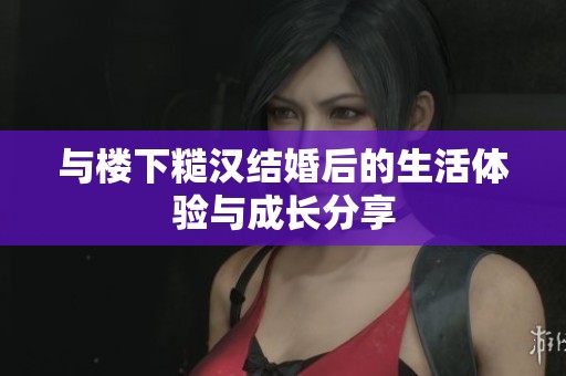 与楼下糙汉结婚后的生活体验与成长分享