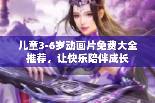 儿童3-6岁动画片免费大全推荐，让快乐陪伴成长