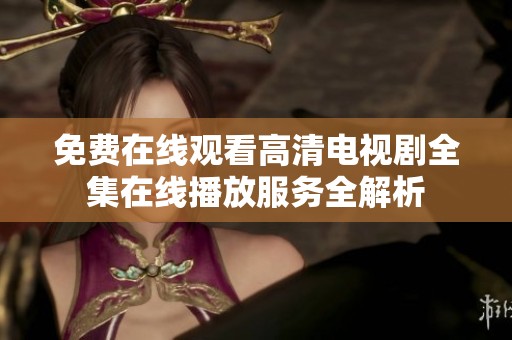 免费在线观看高清电视剧全集在线播放服务全解析