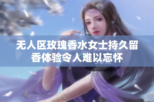 无人区玫瑰香水女士持久留香体验令人难以忘怀