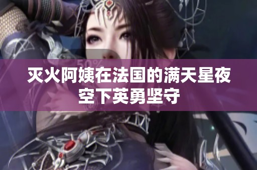 灭火阿姨在法国的满天星夜空下英勇坚守