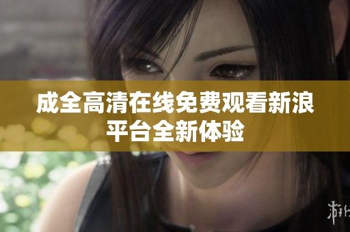 成全高清在线免费观看新浪平台全新体验