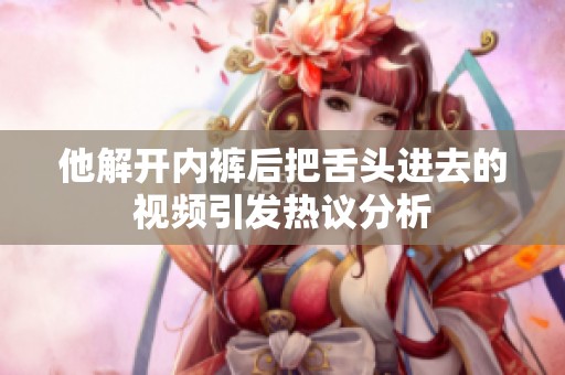 他解开内裤后把舌头进去的视频引发热议分析
