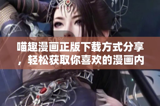 喵趣漫画正版下载方式分享，轻松获取你喜欢的漫画内容