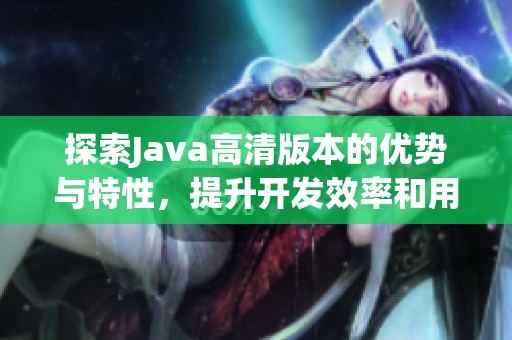 探索Java高清版本的优势与特性，提升开发效率和用户体验