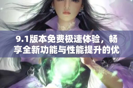 9.1版本免费极速体验，畅享全新功能与性能提升的优势