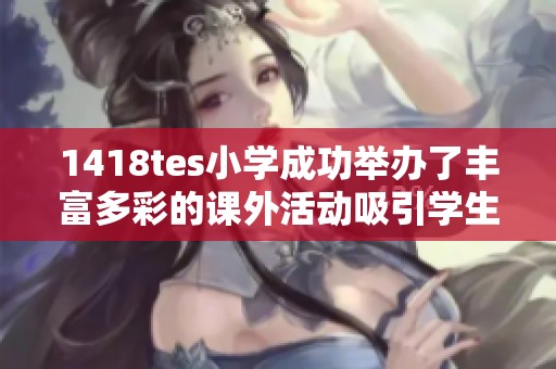 1418tes小学成功举办了丰富多彩的课外活动吸引学生积极参与