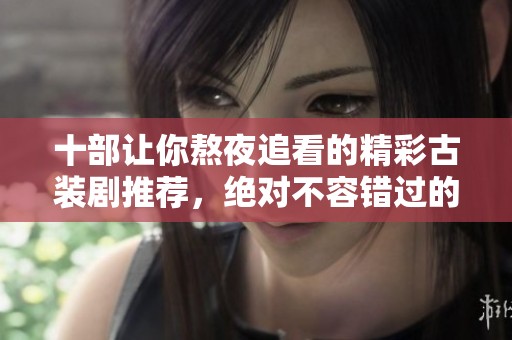 十部让你熬夜追看的精彩古装剧推荐，绝对不容错过的经典之作