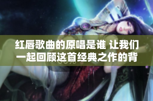 红唇歌曲的原唱是谁 让我们一起回顾这首经典之作的背后故事