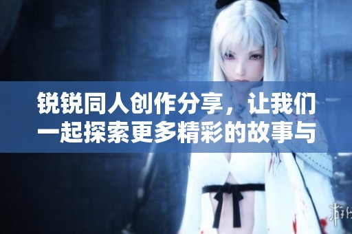 锐锐同人创作分享，让我们一起探索更多精彩的故事与角色魅力