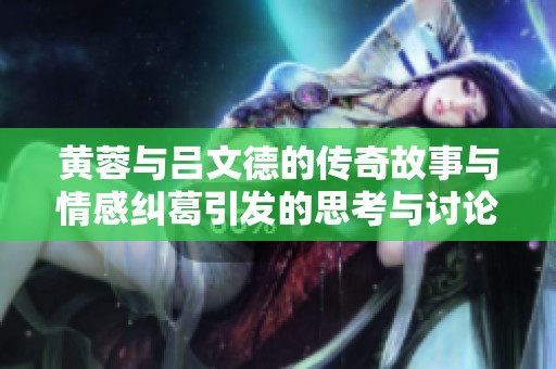 黄蓉与吕文德的传奇故事与情感纠葛引发的思考与讨论
