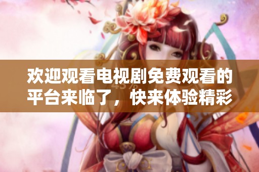欢迎观看电视剧免费观看的平台来临了，快来体验精彩剧情吧