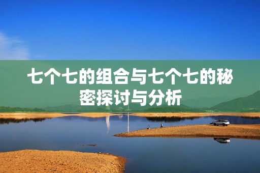 七个七的组合与七个七的秘密探讨与分析