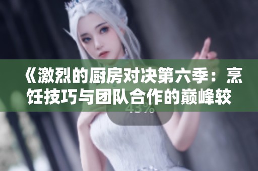 《激烈的厨房对决第六季：烹饪技巧与团队合作的巅峰较量》