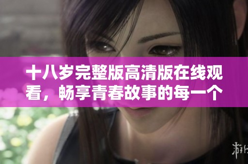 十八岁完整版高清版在线观看，畅享青春故事的每一个细节