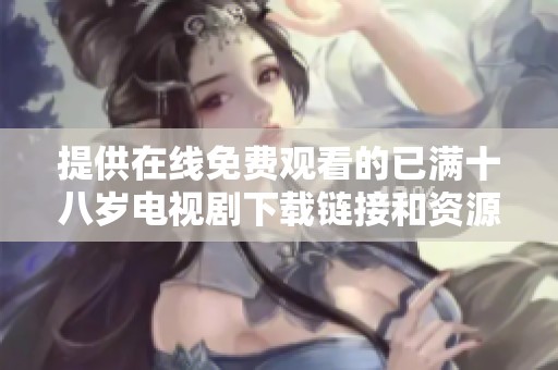 提供在线免费观看的已满十八岁电视剧下载链接和资源分享