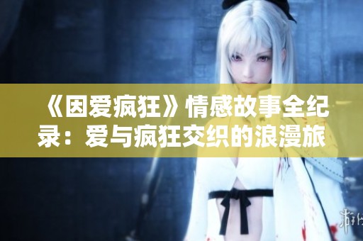 《因爱疯狂》情感故事全纪录：爱与疯狂交织的浪漫旅程