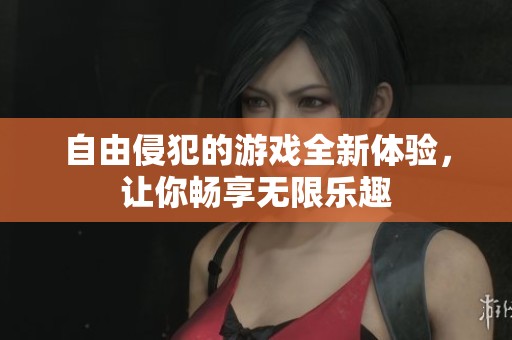 自由侵犯的游戏全新体验，让你畅享无限乐趣