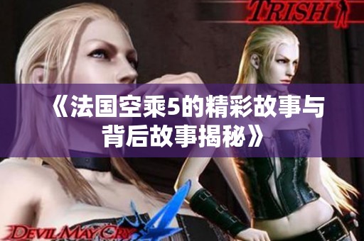 《法国空乘5的精彩故事与背后故事揭秘》