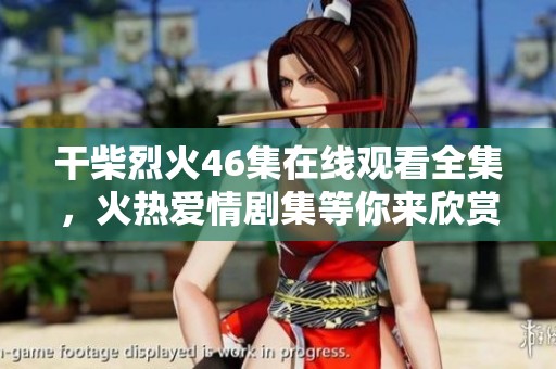 干柴烈火46集在线观看全集，火热爱情剧集等你来欣赏