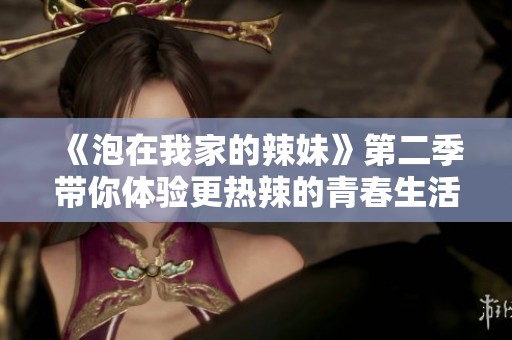 《泡在我家的辣妹》第二季带你体验更热辣的青春生活