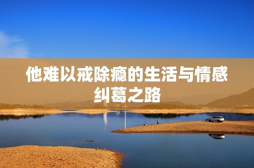 他难以戒除瘾的生活与情感纠葛之路