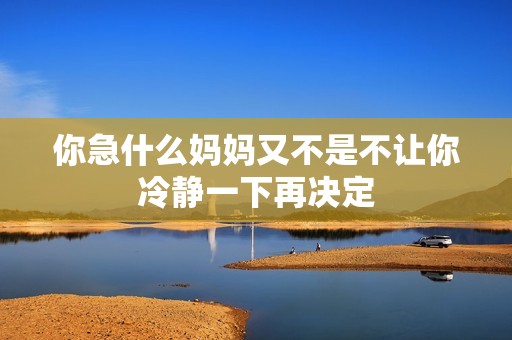 你急什么妈妈又不是不让你冷静一下再决定