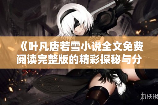 《叶凡唐若雪小说全文免费阅读完整版的精彩探秘与分析》