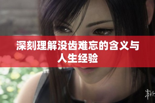 深刻理解没齿难忘的含义与人生经验
