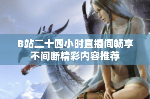 B站二十四小时直播间畅享不间断精彩内容推荐