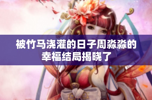 被竹马浇灌的日子周淼淼的幸福结局揭晓了