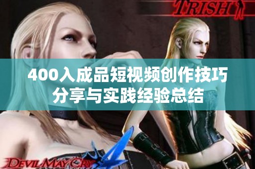 400入成品短视频创作技巧分享与实践经验总结