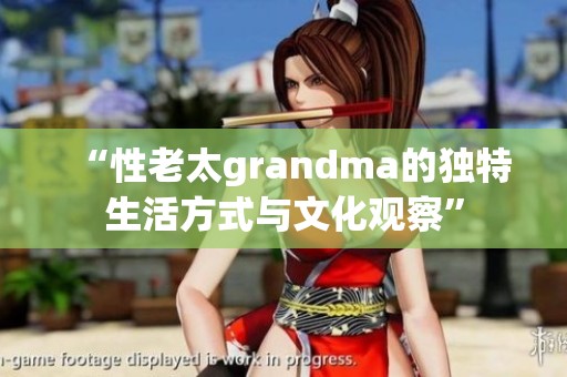 “性老太grandma的独特生活方式与文化观察”