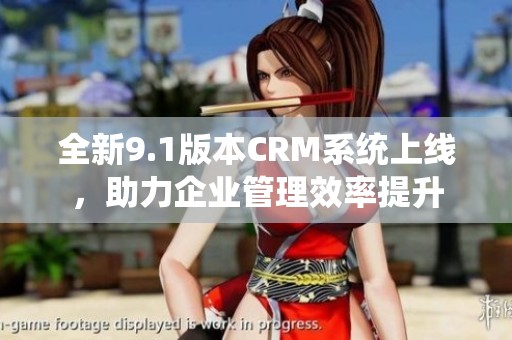 全新9.1版本CRM系统上线，助力企业管理效率提升