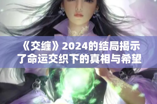 《交缠》2024的结局揭示了命运交织下的真相与希望