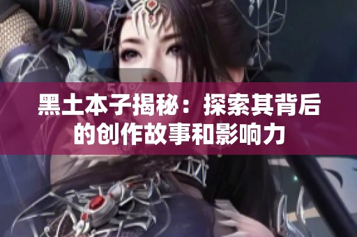黑土本子揭秘：探索其背后的创作故事和影响力