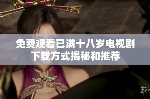 免费观看已满十八岁电视剧下载方式揭秘和推荐