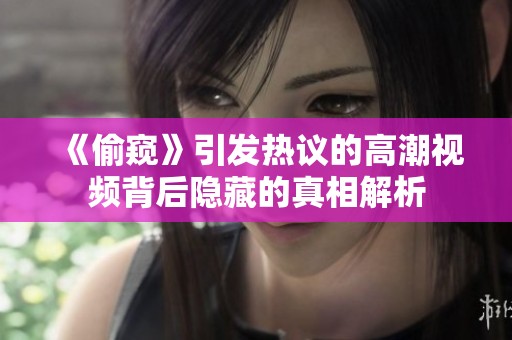 《偷窥》引发热议的高潮视频背后隐藏的真相解析