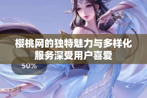 樱桃网的独特魅力与多样化服务深受用户喜爱