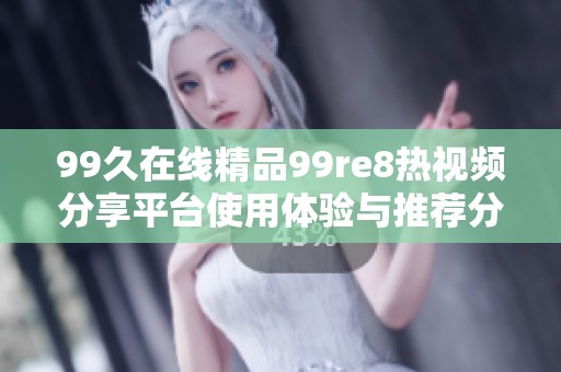 99久在线精品99re8热视频分享平台使用体验与推荐分析