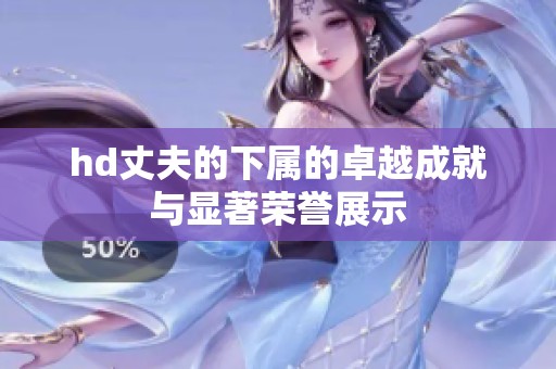 hd丈夫的下属的卓越成就与显著荣誉展示