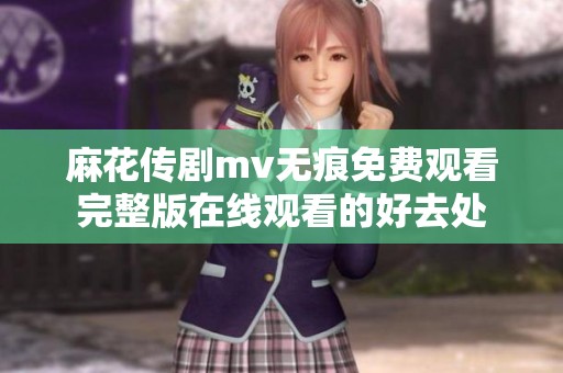 麻花传剧mv无痕免费观看完整版在线观看的好去处