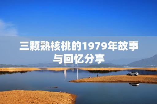 三颗熟核桃的1979年故事与回忆分享