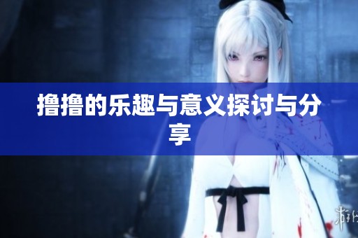撸撸的乐趣与意义探讨与分享