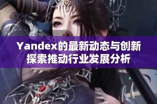 Yandex的最新动态与创新探索推动行业发展分析