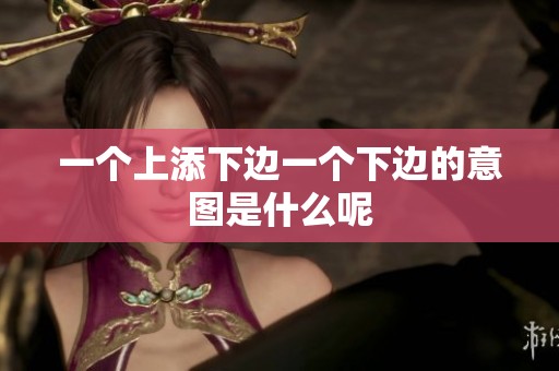 一个上添下边一个下边的意图是什么呢