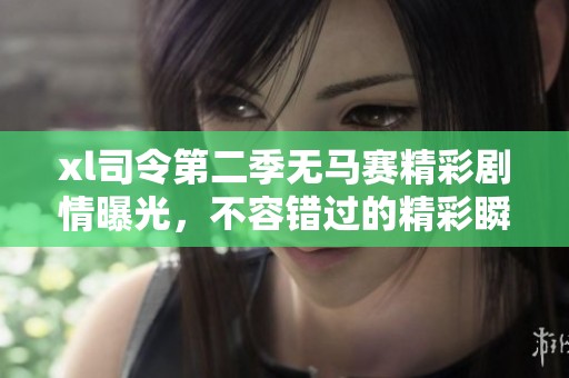 xl司令第二季无马赛精彩剧情曝光，不容错过的精彩瞬间
