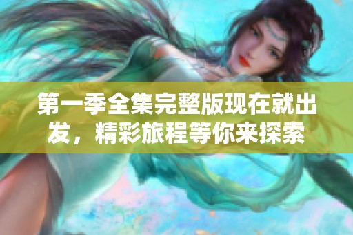 第一季全集完整版现在就出发，精彩旅程等你来探索